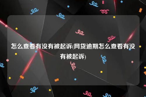 怎么查看有没有被起诉(网贷逾期怎么查看有没有被起诉)