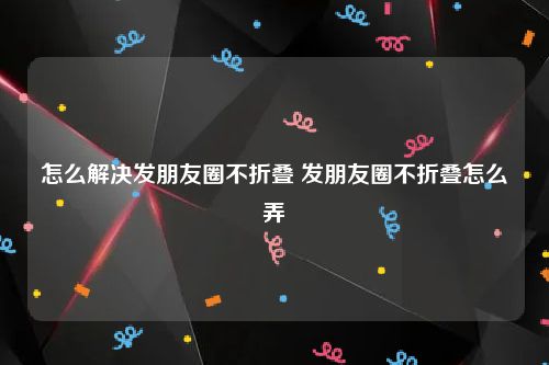 怎么解决发朋友圈不折叠 发朋友圈不折叠怎么弄