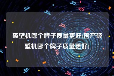 破壁机哪个牌子质量更好(国产破壁机哪个牌子质量更好)