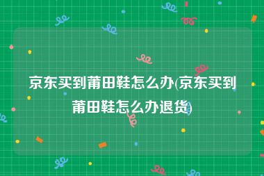 京东买到莆田鞋怎么办(京东买到莆田鞋怎么办退货)