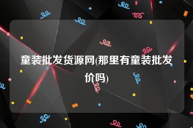 童装批发货源网(那里有童装批发价吗)