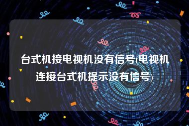 台式机接电视机没有信号(电视机连接台式机提示没有信号)