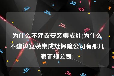 为什么不建议安装集成灶(为什么不建议安装集成灶保险公司有那几家正规公司)