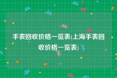 手表回收价格一览表(上海手表回收价格一览表)