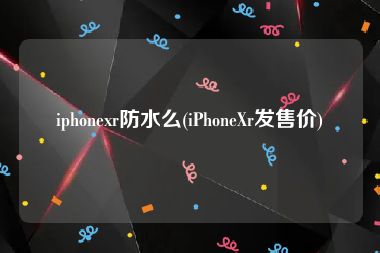 iphonexr防水么(iPhoneXr发售价)