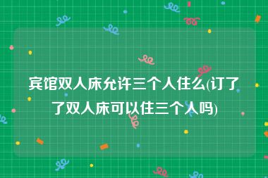 宾馆双人床允许三个人住么(订了了双人床可以住三个人吗)