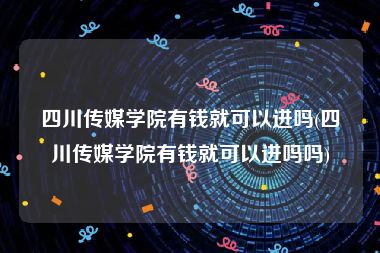 四川传媒学院有钱就可以进吗(四川传媒学院有钱就可以进吗吗)