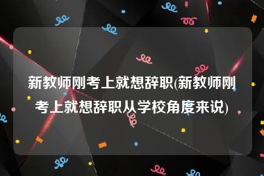 新教师刚考上就想辞职(新教师刚考上就想辞职从学校角度来说)