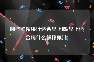 哪些鲜榨果汁适合早上喝(早上适合喝什么鲜榨果汁)