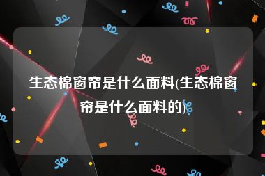 生态棉窗帘是什么面料(生态棉窗帘是什么面料的)