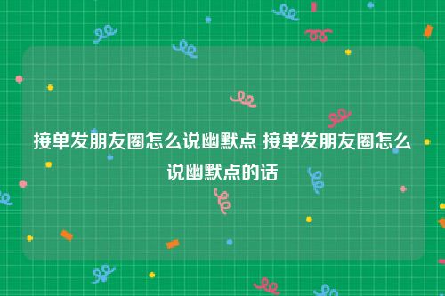 接单发朋友圈怎么说幽默点 接单发朋友圈怎么说幽默点的话