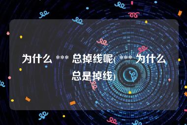 为什么 *** 总掉线呢( *** 为什么总是掉线)