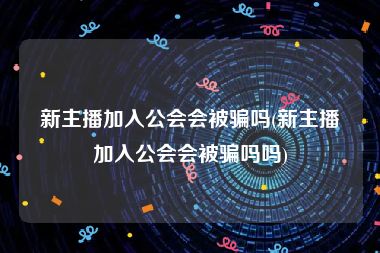 新主播加入公会会被骗吗(新主播加入公会会被骗吗吗)