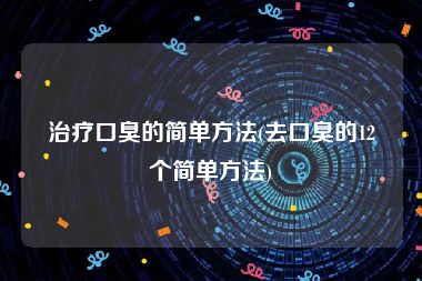 治疗口臭的简单方法(去口臭的12个简单方法)