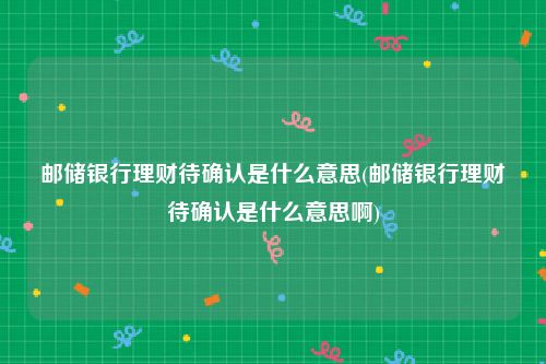 邮储银行理财待确认是什么意思(邮储银行理财待确认是什么意思啊)