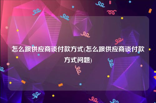 怎么跟供应商谈付款方式(怎么跟供应商谈付款方式问题)