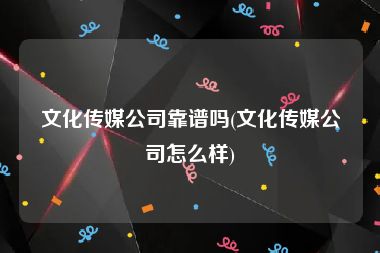 文化传媒公司靠谱吗(文化传媒公司怎么样)