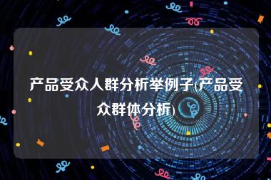 产品受众人群分析举例子(产品受众群体分析)