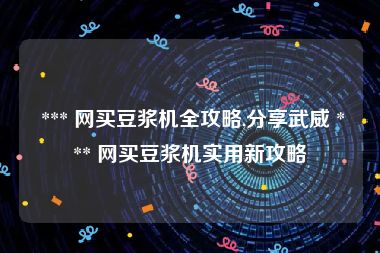  *** 网买豆浆机全攻略,分享武威 *** 网买豆浆机实用新攻略