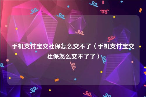 手机支付宝交社保怎么交不了〈手机支付宝交社保怎么交不了了〉