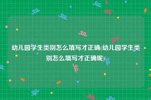 幼儿园学生类别怎么填写才正确(幼儿园学生类别怎么填写才正确呢)