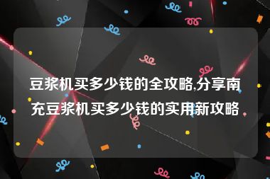 豆浆机买多少钱的全攻略,分享南充豆浆机买多少钱的实用新攻略