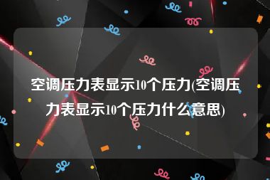 空调压力表显示10个压力(空调压力表显示10个压力什么意思)