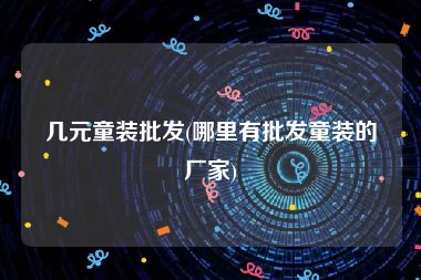 几元童装批发(哪里有批发童装的厂家)