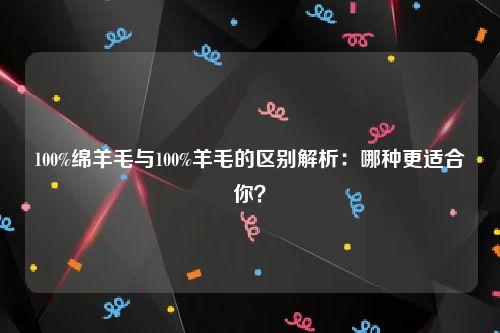 100%绵羊毛与100%羊毛的区别解析：哪种更适合你？