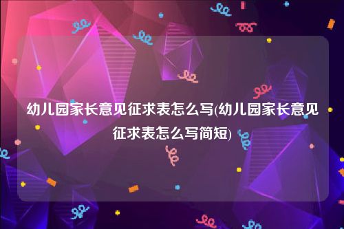 幼儿园家长意见征求表怎么写(幼儿园家长意见征求表怎么写简短)