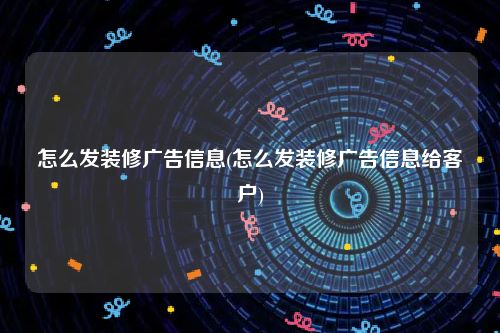 怎么发装修广告信息(怎么发装修广告信息给客户)