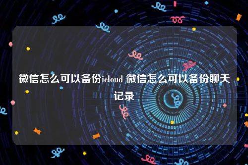 微信怎么可以备份icloud 微信怎么可以备份聊天记录