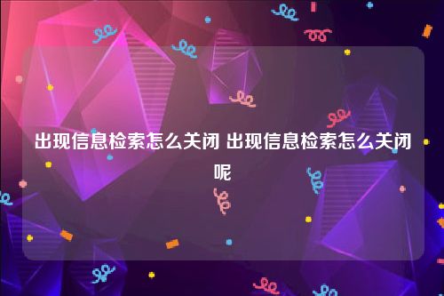 出现信息检索怎么关闭 出现信息检索怎么关闭呢