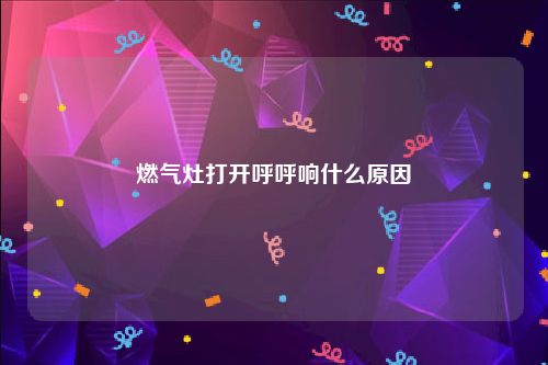 燃气灶打开呼呼响什么原因