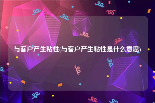 与客户产生粘性(与客户产生粘性是什么意思)