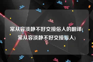 常从容淡静不好交接俗人的翻译(常从容淡静不好交接俗人)