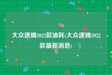 大众速腾2022款油耗(大众速腾2022款最新消息)