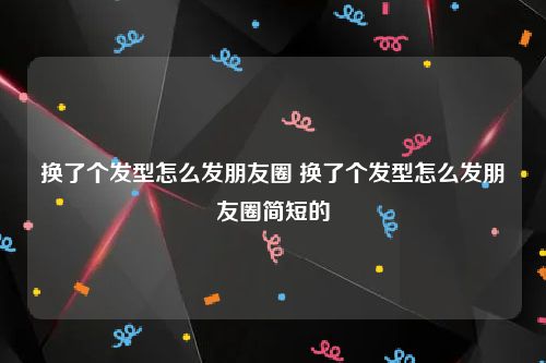 换了个发型怎么发朋友圈 换了个发型怎么发朋友圈简短的