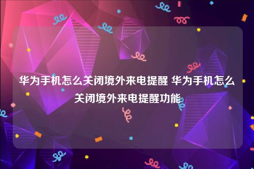 华为手机怎么关闭境外来电提醒 华为手机怎么关闭境外来电提醒功能