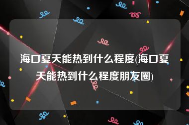 海口夏天能热到什么程度(海口夏天能热到什么程度朋友圈)