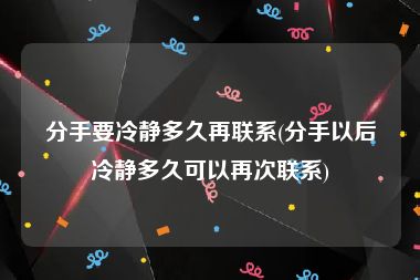 分手要冷静多久再联系(分手以后冷静多久可以再次联系)