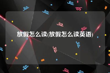 放假怎么读(放假怎么读英语)