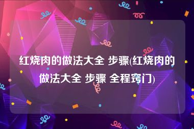 红烧肉的做法大全 步骤(红烧肉的做法大全 步骤 全程窍门)