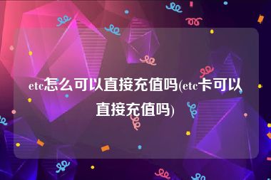 etc怎么可以直接充值吗(etc卡可以直接充值吗)