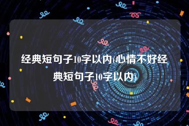 经典短句子10字以内(心情不好经典短句子10字以内)