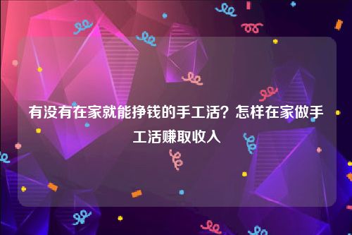 有没有在家就能挣钱的手工活？怎样在家做手工活赚取收入