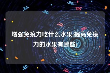 增强免疫力吃什么水果(提高免疫力的水果有哪些)