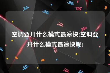 空调要开什么模式最凉快(空调要开什么模式最凉快呢)