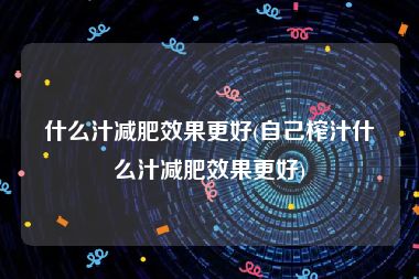 什么汁减肥效果更好(自己榨汁什么汁减肥效果更好)