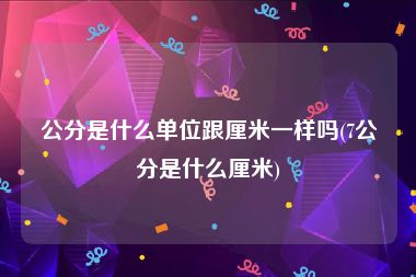 公分是什么单位跟厘米一样吗(7公分是什么厘米)